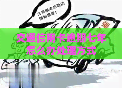 交通信用卡逾期七年怎么办处理方式