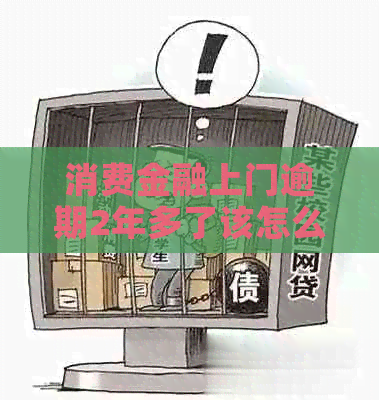 消费金融上门逾期2年多了该怎么办