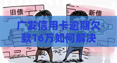 广发信用卡逾期欠款16万如何解决
