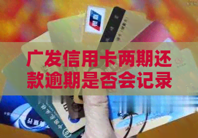 广发信用卡两期还款逾期是否会记录？