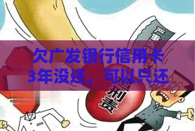 欠广发银行信用卡3年没还，可以只还本金吗？怎么办？逾期多久会起诉？