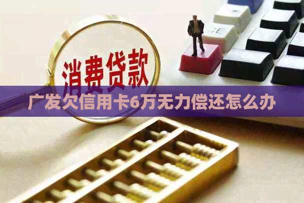 广发欠信用卡6万无力偿还怎么办