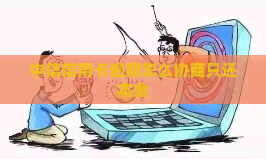 中信信用卡逾期怎么协商只还本金