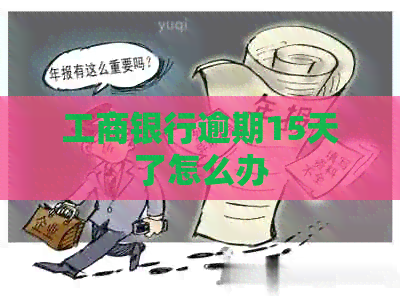 工商银行逾期15天了怎么办