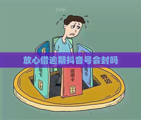 放心借逾期抖音号会封吗