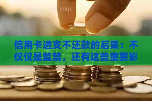 信用卡透支不还款的后果：不仅仅是监禁，还有这些重要影响！