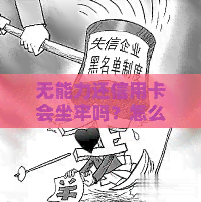 无能力还信用卡会坐牢吗？怎么办？现在的情况如何？
