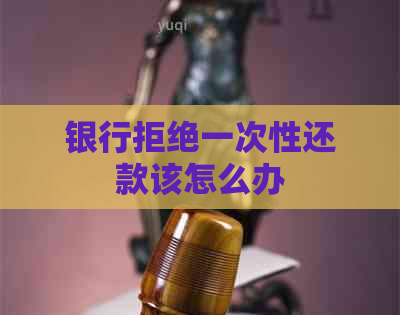 银行拒绝一次性还款该怎么办