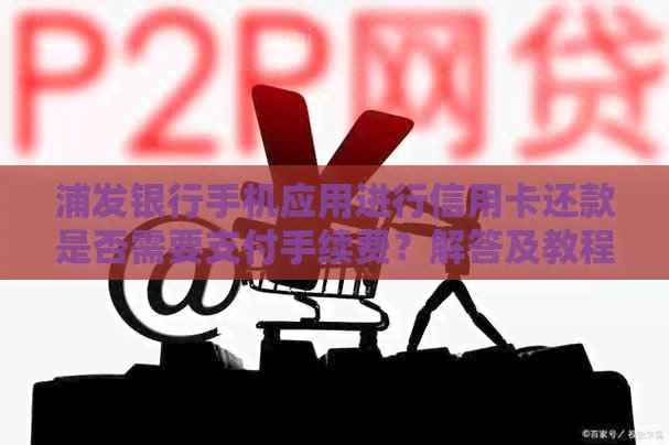 浦发银行手机应用进行信用卡还款是否需要支付手续费？解答及教程