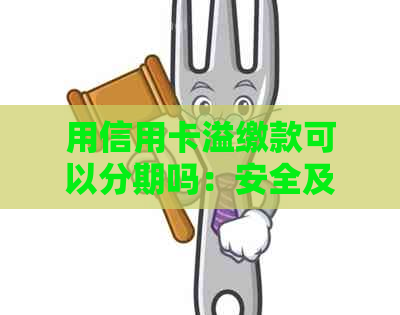 用信用卡溢缴款可以分期吗：安全及还款指南