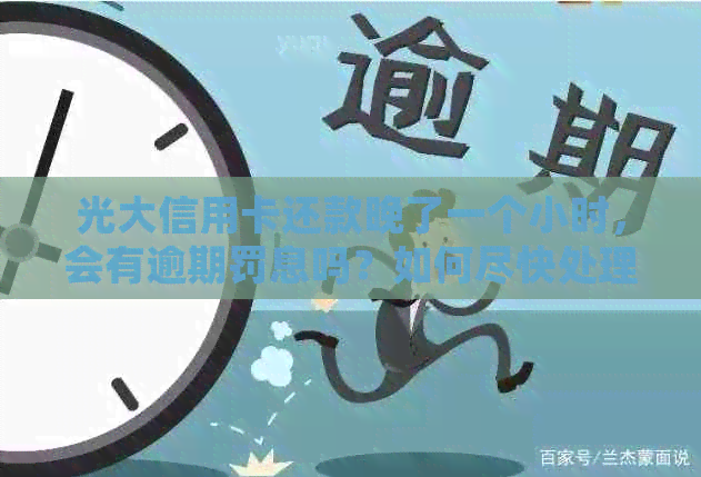 光大信用卡还款晚了一个小时，会有逾期罚息吗？如何尽快处理？