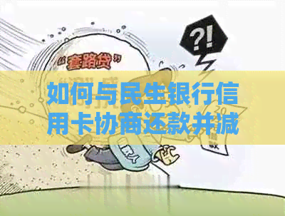 如何与民生银行信用卡协商还款并减免利息