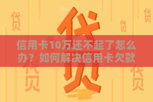 信用卡10万还不起了怎么办？如何解决信用卡欠款问题？