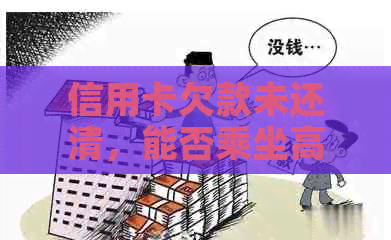 信用卡欠款未还清，能否乘坐高铁及解决方法大揭秘