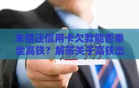 未偿还信用卡欠款能否乘坐高铁？解答关于高铁出行与信用卡欠款的相关问题