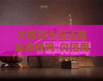 欠信用卡没还能坐高铁吗-欠信用卡没还能坐高铁吗现在