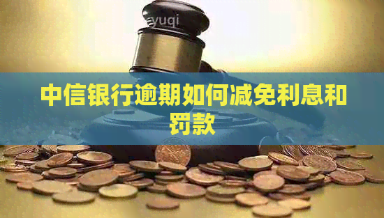 中信银行逾期如何减免利息和罚款