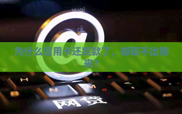 为什么信用卡还完款了，却取不出钱来？