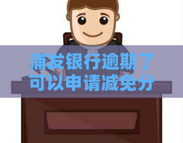 浦发银行逾期了可以申请减免分期还款吗 浦发银行逾期了可以申请减免分期还款吗