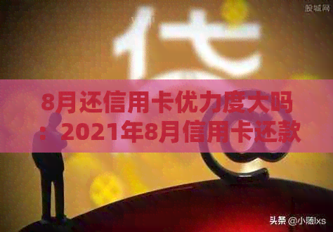 8月还信用卡优力度大吗：2021年8月信用卡还款优活动详解