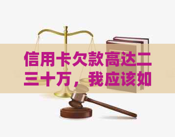 信用卡欠款高达二三十万，我应该如何妥善处理并偿还这笔巨额债务？