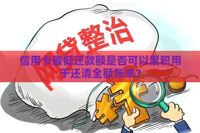 信用卡更低还款额是否可以累积用于还清全额账单？