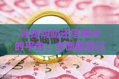 寻找帮助还信用卡的平台：全面解决还款难题，提高信用额度和信用卡使用体验