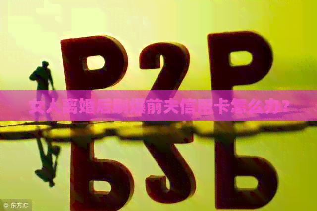 女人离婚后刷爆前夫信用卡怎么办？