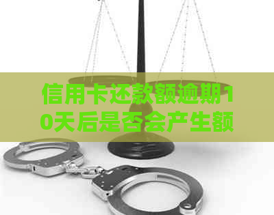 信用卡还款额逾期10天后是否会产生额外利息费用？