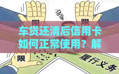车贷还清后信用卡如何正常使用？解答用户关心的还款、额度及消费限制等问题