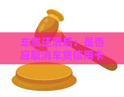 车贷还清后：是否应取消车贷信用卡？如何处理？
