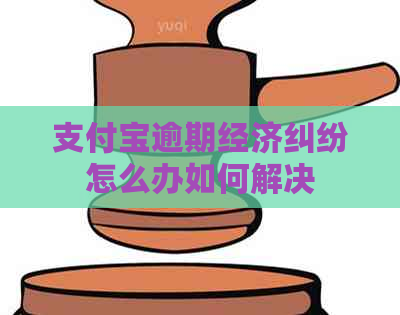 支付宝逾期经济纠纷怎么办如何解决