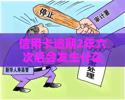 信用卡逾期2年六次后会发生什么