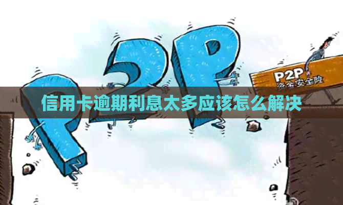 信用卡逾期利息太多应该怎么解决