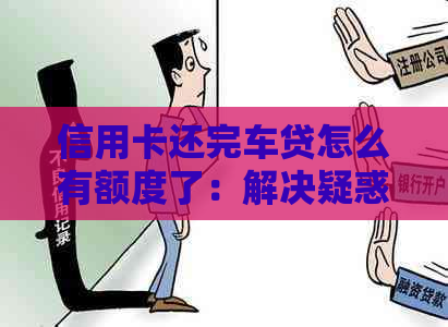信用卡还完车贷怎么有额度了：解决疑惑，重获信用！