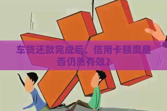 车贷还款完成后，信用卡额度是否仍然有效？
