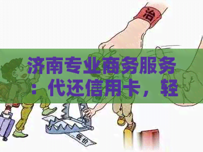 济南专业商务服务：代还信用卡，轻松解决还款烦恼