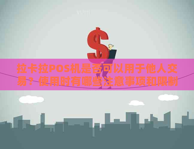拉卡拉POS机是否可以用于他人交易？使用时有哪些注意事项和限制？