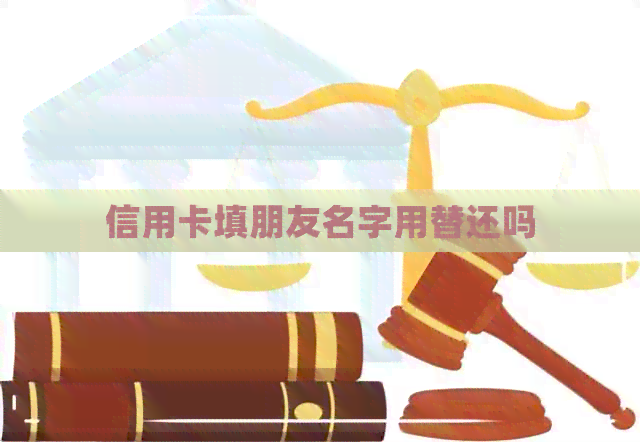 信用卡填朋友名字用替还吗