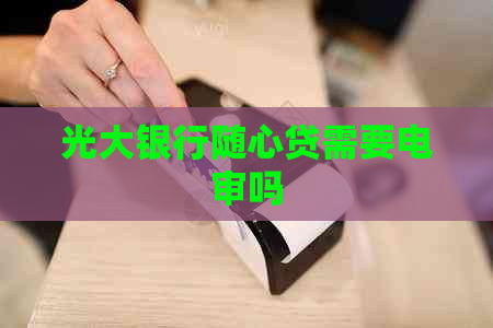 光大银行随心贷需要电审吗