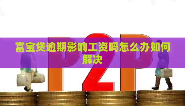 富宝贷逾期影响工资吗怎么办如何解决