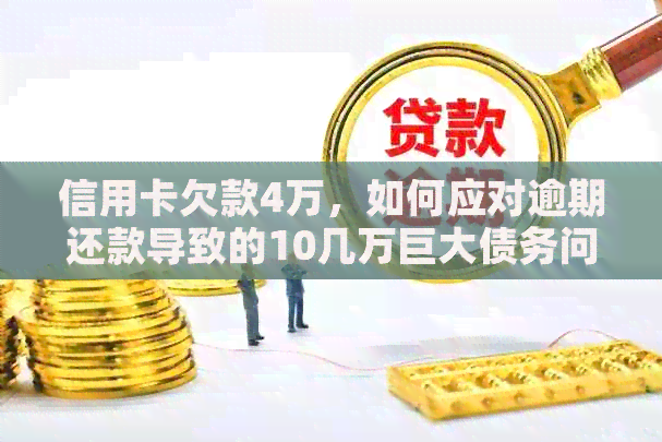 信用卡欠款4万，如何应对逾期还款导致的10几万巨大债务问题？