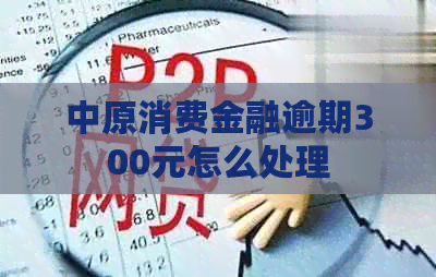 中原消费金融逾期300元怎么处理