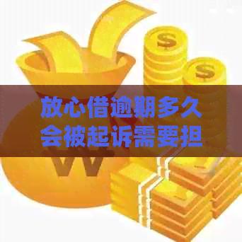 放心借逾期多久会被起诉需要担心吗