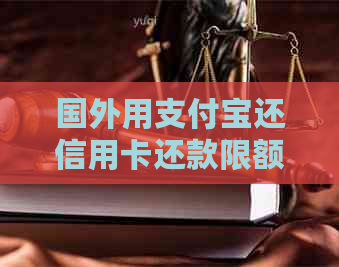 国外用支付宝还信用卡还款限额及操作方式