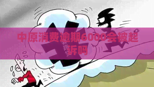 中原消费逾期6000会被起诉吗