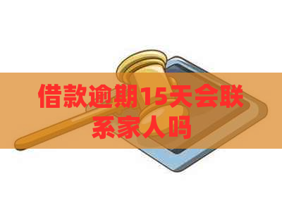 借款逾期15天会联系家人吗