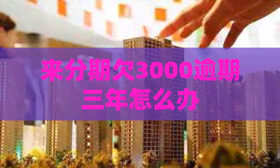 来分期欠3000逾期三年怎么办