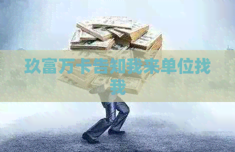 玖富万卡告知我来单位找我