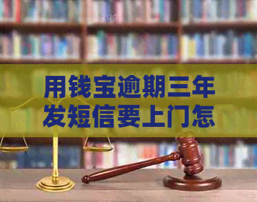 用钱宝逾期三年发短信要上门怎么办